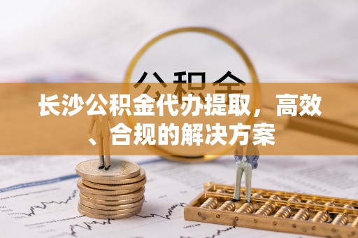宁洱长沙公积金代办提取，高效、合规的解决方案