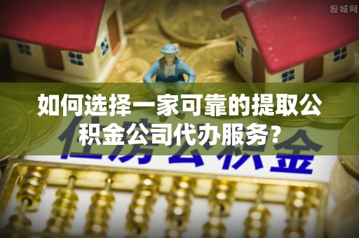 宁洱如何选择一家可靠的提取公积金公司代办服务？