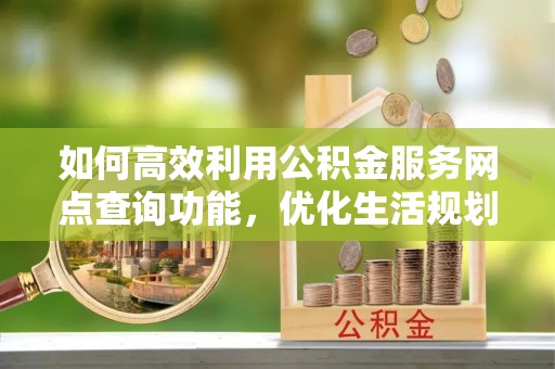 宁洱如何高效利用公积金服务网点查询功能，优化生活规划