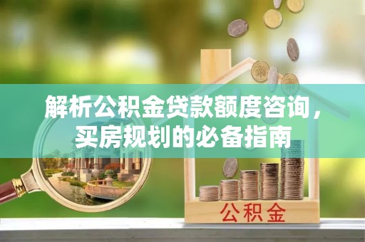 宁洱解析公积金贷款额度咨询，买房规划的必备指南