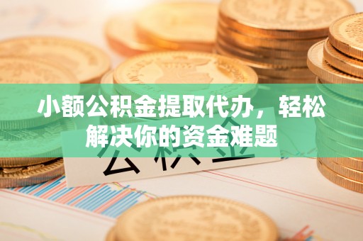 宁洱小额公积金提取代办，轻松解决你的资金难题