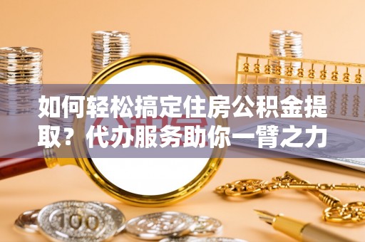 宁洱如何轻松搞定住房公积金提取？代办服务助你一臂之力
