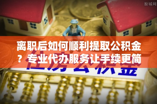 宁洱离职后如何顺利提取公积金？专业代办服务让手续更简单