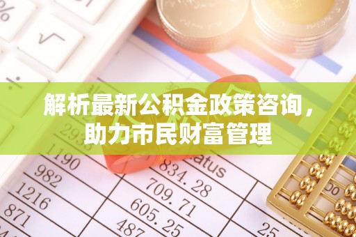 宁洱解析最新公积金政策咨询，助力市民财富管理