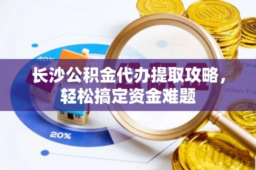 宁洱长沙公积金代办提取攻略，轻松搞定资金难题