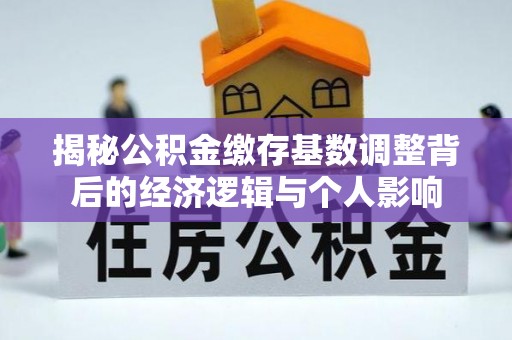 宁洱揭秘公积金缴存基数调整背后的经济逻辑与个人影响