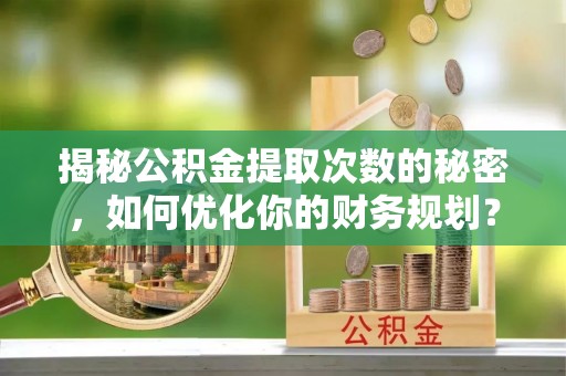 宁洱揭秘公积金提取次数的秘密，如何优化你的财务规划？