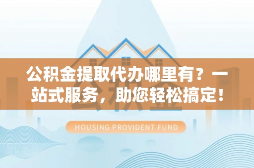 宁洱公积金提取代办哪里有？一站式服务，助您轻松搞定！