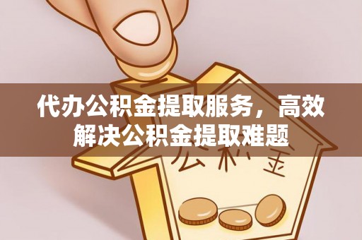 宁洱代办公积金提取服务，高效解决公积金提取难题