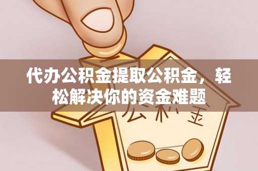 宁洱代办公积金提取公积金，轻松解决你的资金难题