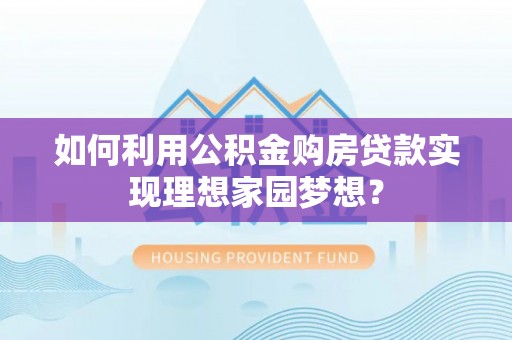 宁洱如何利用公积金购房贷款实现理想家园梦想？