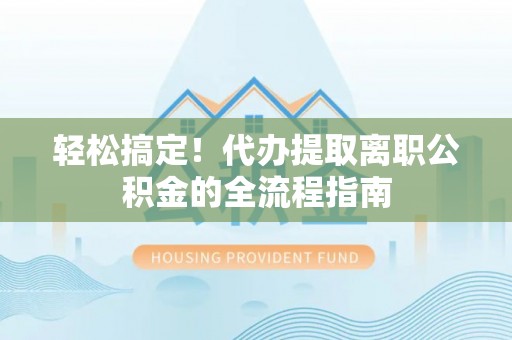 宁洱轻松搞定！代办提取离职公积金的全流程指南
