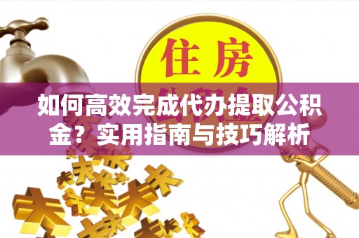 宁洱如何高效完成代办提取公积金？实用指南与技巧解析
