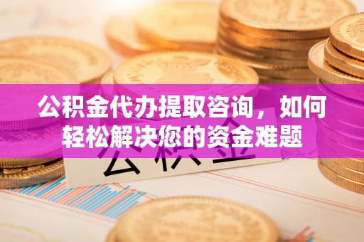 宁洱公积金代办提取咨询，如何轻松解决您的资金难题