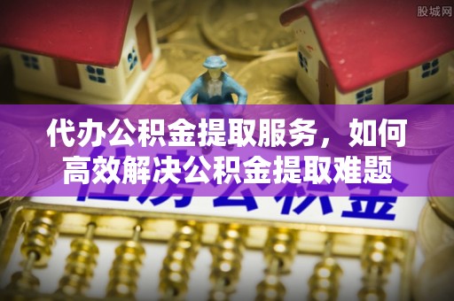 宁洱代办公积金提取服务，如何高效解决公积金提取难题