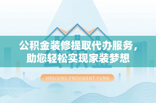 宁洱公积金装修提取代办服务，助您轻松实现家装梦想