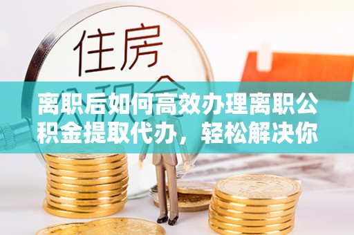 宁洱离职后如何高效办理离职公积金提取代办，轻松解决你的后顾之忧