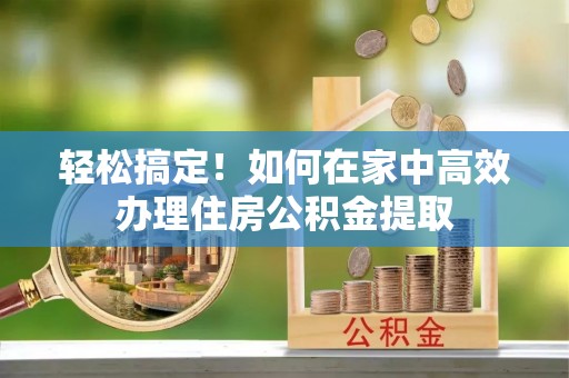 宁洱轻松搞定！如何在家中高效办理住房公积金提取