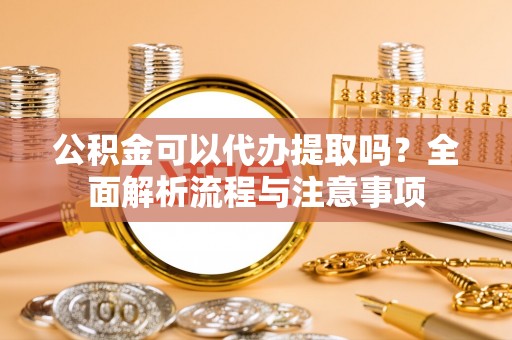 宁洱公积金可以代办提取吗？全面解析流程与注意事项
