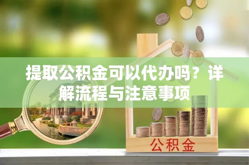 宁洱提取公积金可以代办吗？详解流程与注意事项
