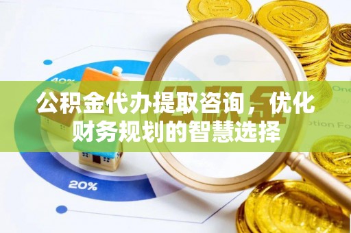 宁洱公积金代办提取咨询，优化财务规划的智慧选择