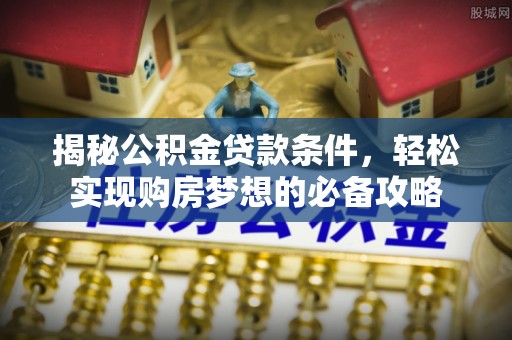 宁洱揭秘公积金贷款条件，轻松实现购房梦想的必备攻略