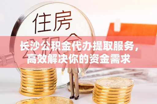宁洱长沙公积金代办提取服务，高效解决你的资金需求