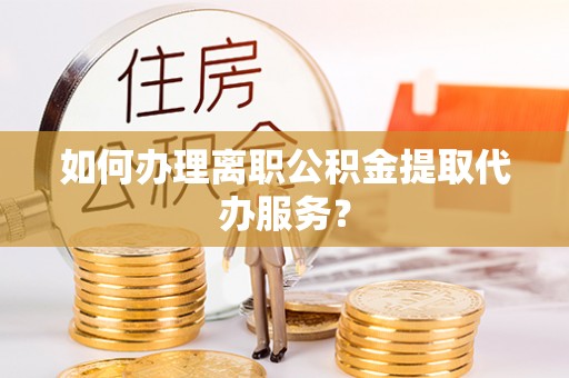 宁洱如何办理离职公积金提取代办服务？