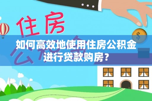 宁洱如何高效地使用住房公积金进行贷款购房？