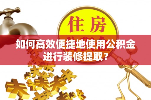宁洱如何高效便捷地使用公积金进行装修提取？