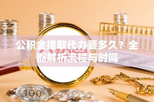 宁洱公积金提取代办要多久？全面解析流程与时间