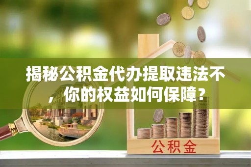 宁洱揭秘公积金代办提取违法不，你的权益如何保障？